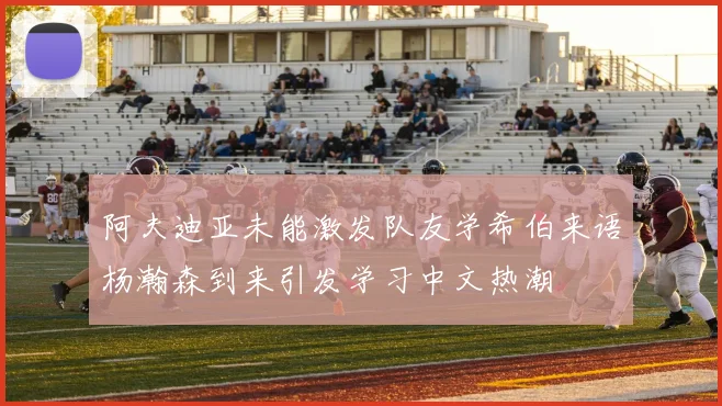 阿夫迪亚未能激发队友学希伯来语杨瀚森到来引发学习中文热潮
