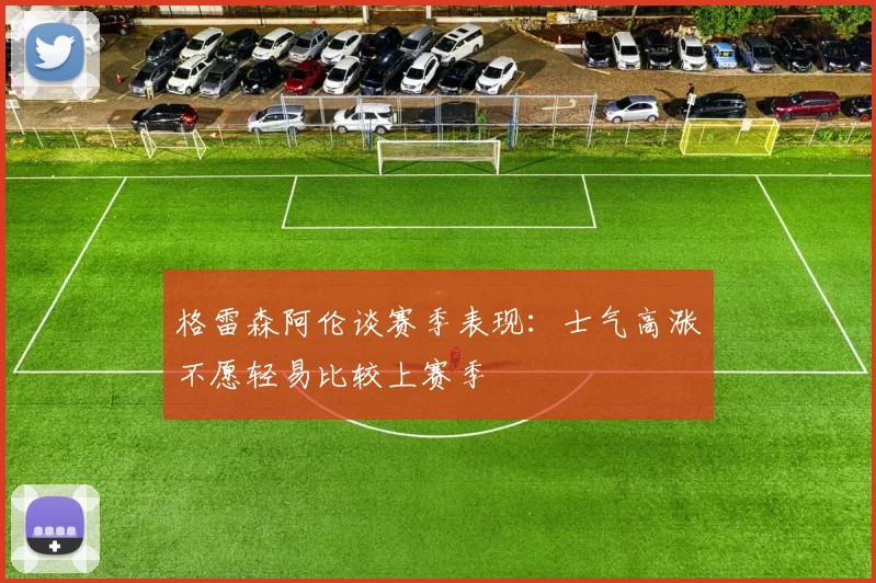 格雷森阿伦谈赛季表现：士气高涨不愿轻易比较上赛季