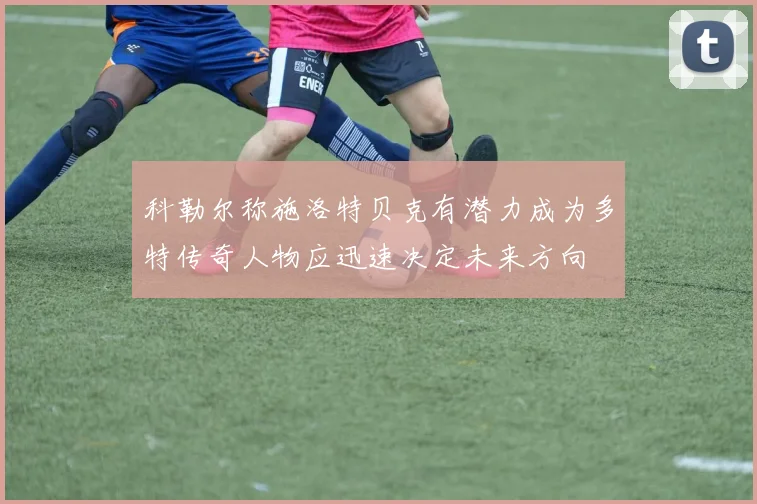 科勒尔称施洛特贝克有潜力成为多特传奇人物应迅速决定未来方向