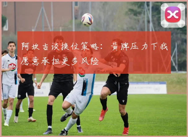 阿坎吉谈换位策略：黄牌压力下我愿意承担更多风险