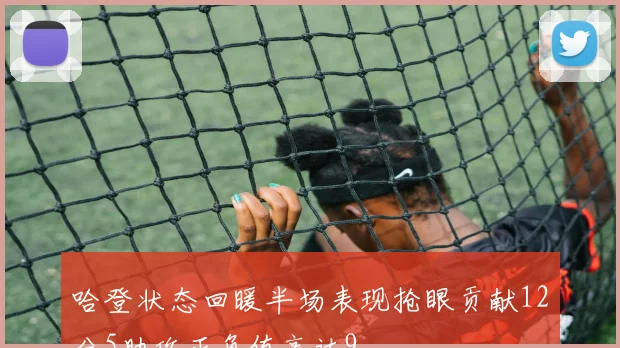 哈登状态回暖半场表现抢眼贡献12分5助攻正负值高达9