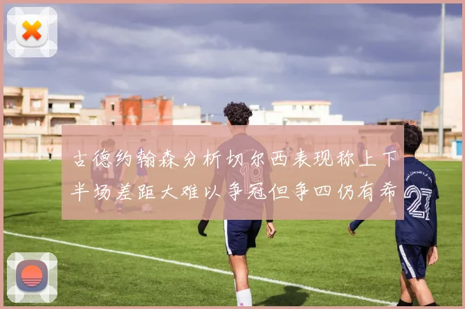 古德约翰森分析切尔西表现称上下半场差距大难以争冠但争四仍有希望