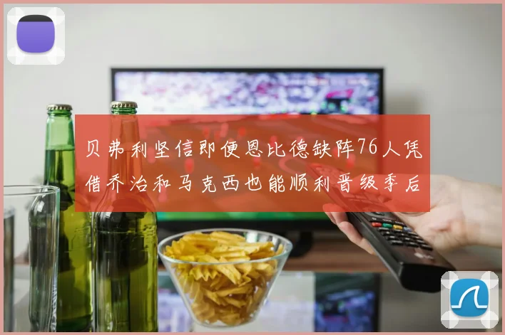 贝弗利坚信即便恩比德缺阵76人凭借乔治和马克西也能顺利晋级季后赛