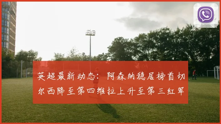 英超最新动态：阿森纳稳居榜首切尔西降至第四维拉上升至第三红军继续第八