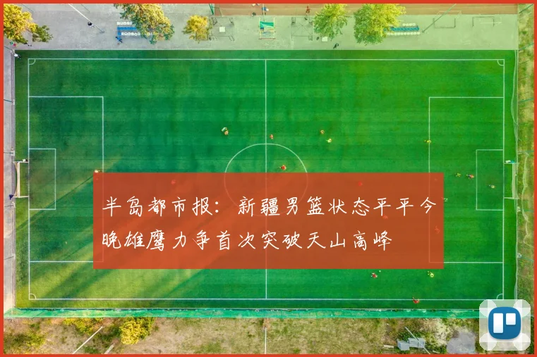 半岛都市报：新疆男篮状态平平今晚雄鹰力争首次突破天山高峰