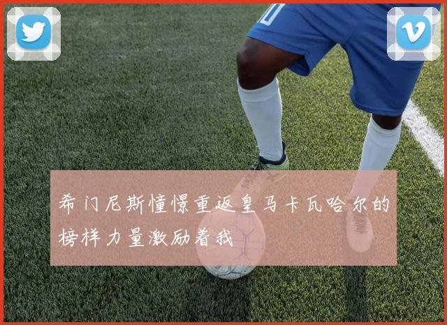 希门尼斯憧憬重返皇马卡瓦哈尔的榜样力量激励着我