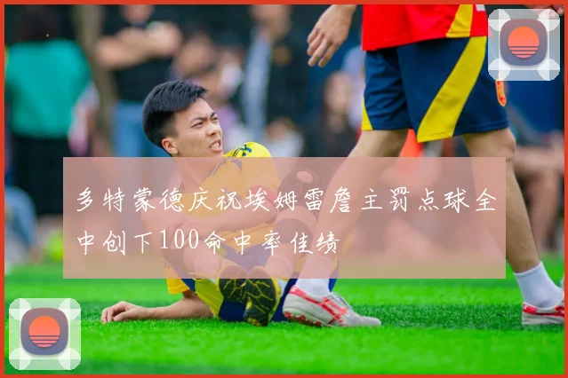 多特蒙德庆祝埃姆雷詹主罚点球全中创下100命中率佳绩