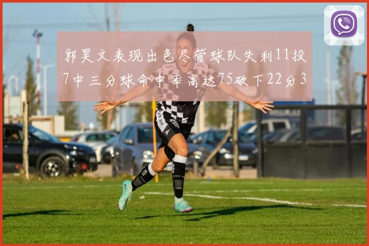 郭昊文表现出色尽管球队失利11投7中三分球命中率高达75砍下22分3篮板3助攻
