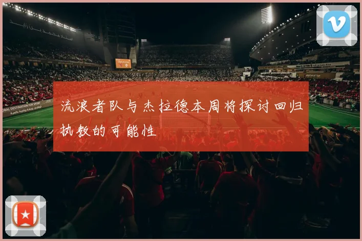 流浪者队与杰拉德本周将探讨回归执教的可能性