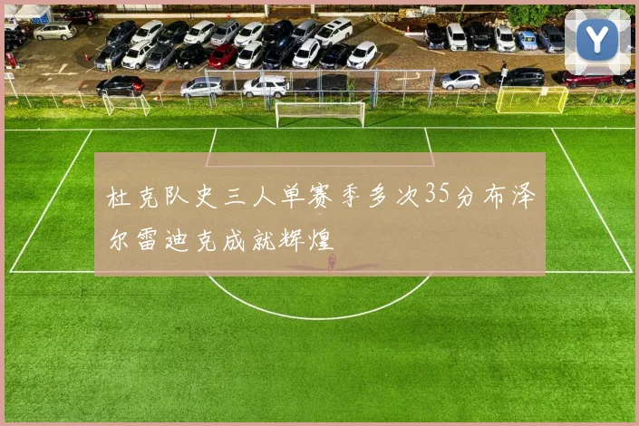 杜克队史三人单赛季多次35分布泽尔雷迪克成就辉煌