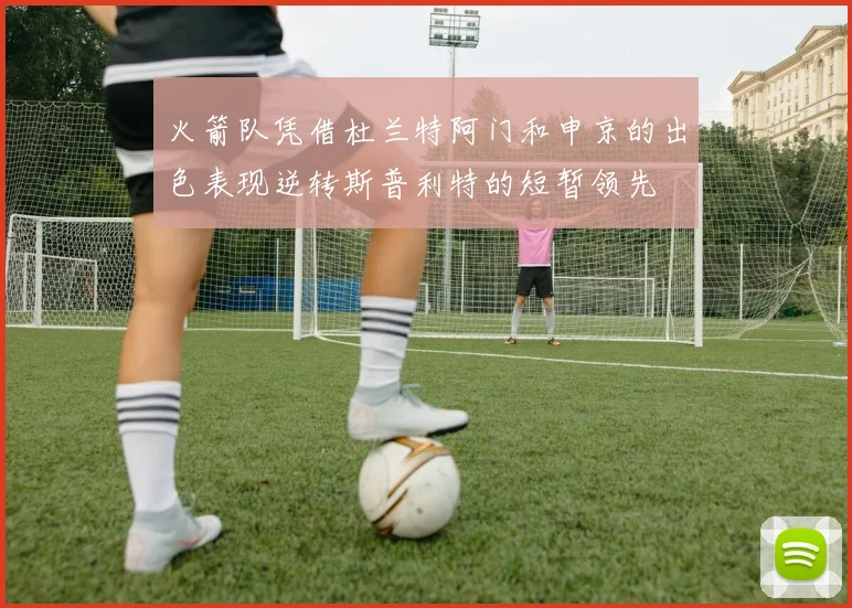 火箭队凭借杜兰特阿门和申京的出色表现逆转斯普利特的短暂领先