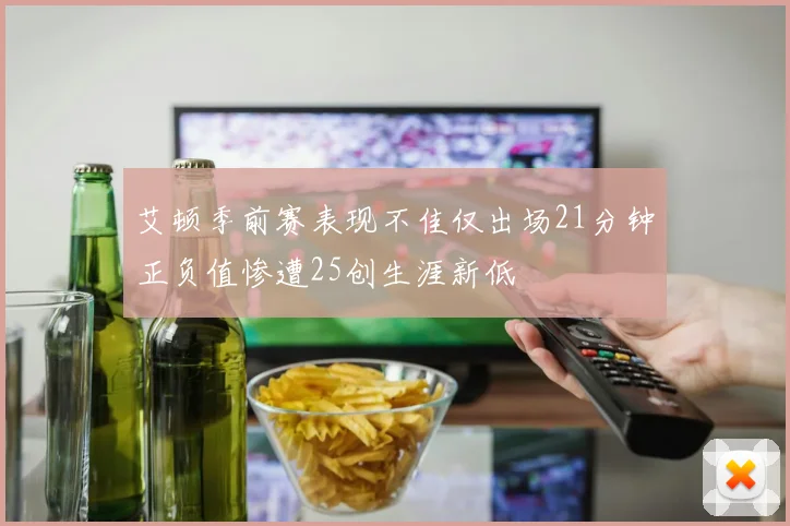 艾顿季前赛表现不佳仅出场21分钟正负值惨遭25创生涯新低