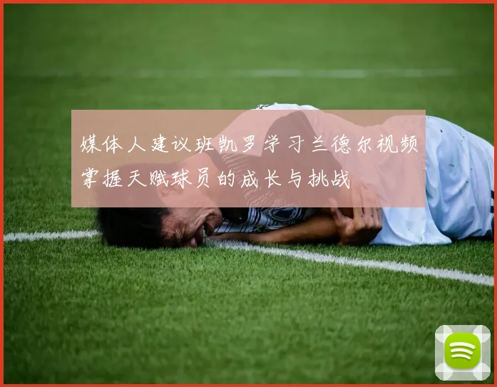 媒体人建议班凯罗学习兰德尔视频掌握天赋球员的成长与挑战