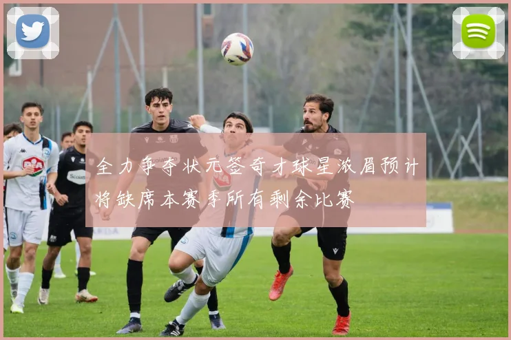全力争夺状元签奇才球星浓眉预计将缺席本赛季所有剩余比赛