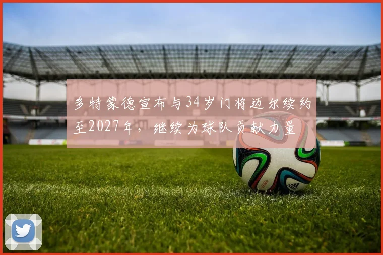 多特蒙德宣布与34岁门将迈尔续约至2027年，继续为球队贡献力量