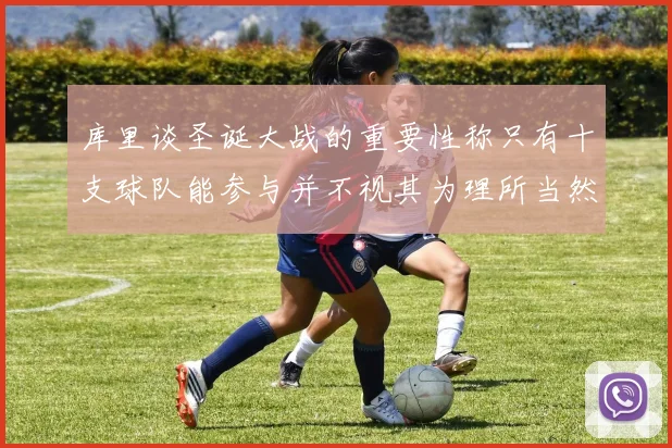 库里谈圣诞大战的重要性称只有十支球队能参与并不视其为理所当然