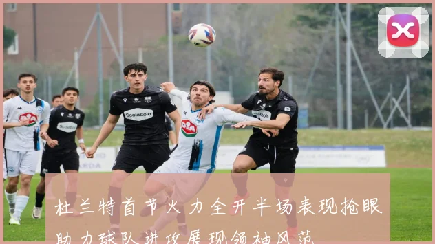 杜兰特首节火力全开半场表现抢眼助力球队进攻展现领袖风范
