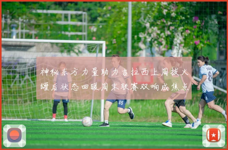 神秘东方力量助力吉拉西上周拔火罐后状态回暖周末联赛双响成焦点