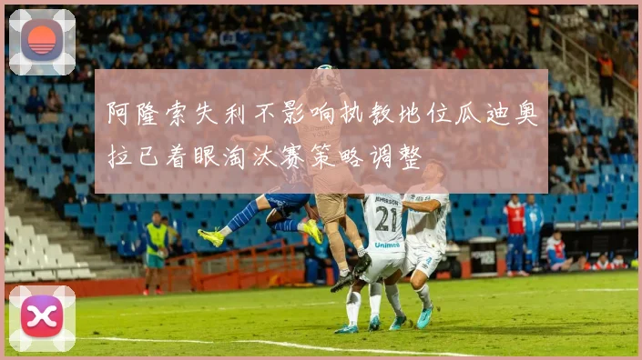 阿隆索失利不影响执教地位瓜迪奥拉已着眼淘汰赛策略调整