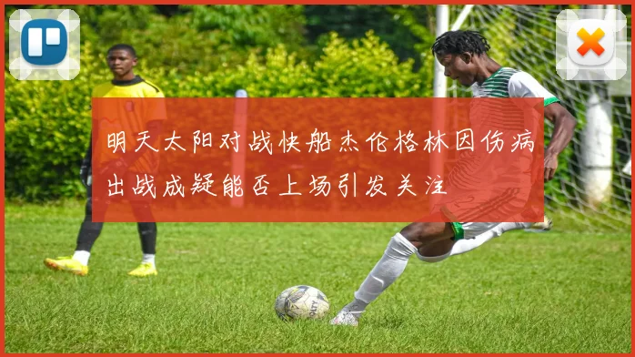 明天太阳对战快船杰伦格林因伤病出战成疑能否上场引发关注