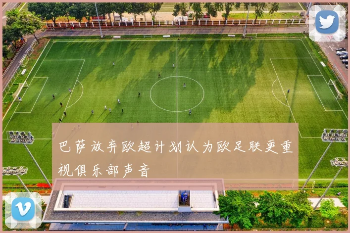 巴萨放弃欧超计划认为欧足联更重视俱乐部声音