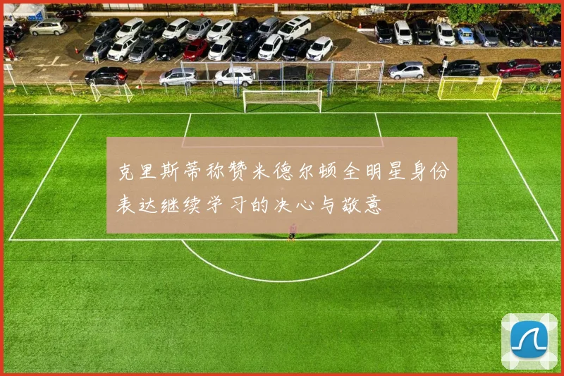 克里斯蒂称赞米德尔顿全明星身份表达继续学习的决心与敬意