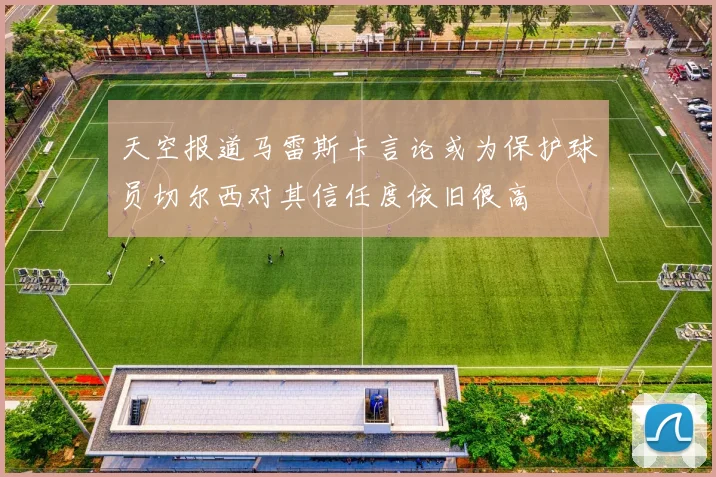 天空报道马雷斯卡言论或为保护球员切尔西对其信任度依旧很高