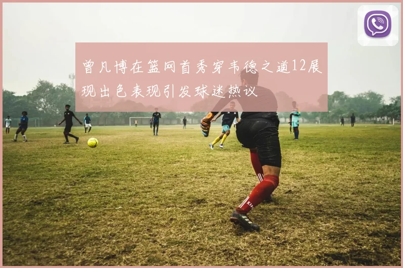 曾凡博在篮网首秀穿韦德之道12展现出色表现引发球迷热议