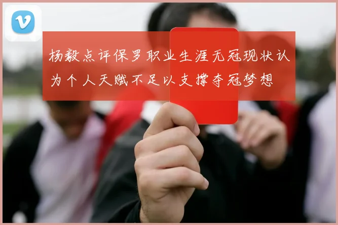 杨毅点评保罗职业生涯无冠现状认为个人天赋不足以支撑夺冠梦想