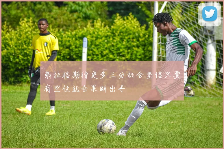 弗拉格期待更多三分机会坚信只要有空位就会果断出手