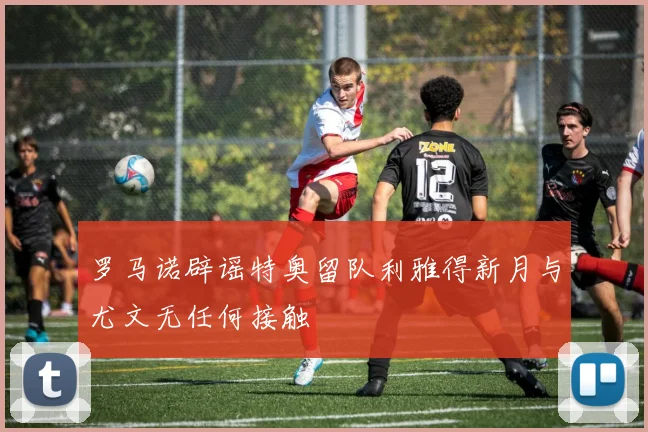 罗马诺辟谣特奥留队利雅得新月与尤文无任何接触