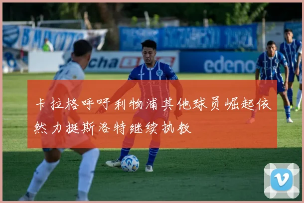 卡拉格呼吁利物浦其他球员崛起依然力挺斯洛特继续执教