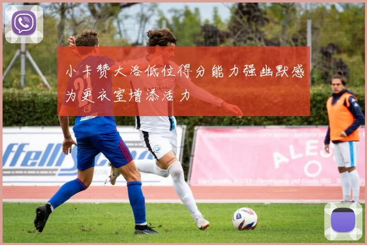 小卡赞大洛低位得分能力强幽默感为更衣室增添活力