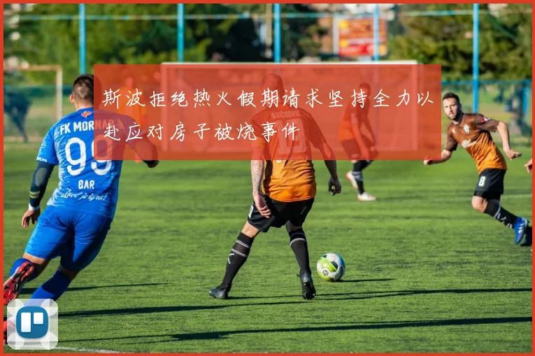 斯波拒绝热火假期请求坚持全力以赴应对房子被烧事件