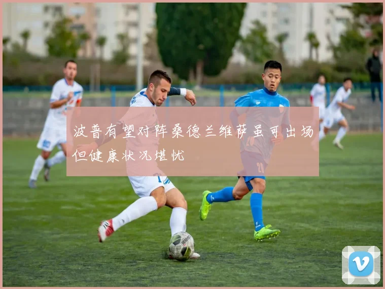 波普有望对阵桑德兰维萨虽可出场但健康状况堪忧