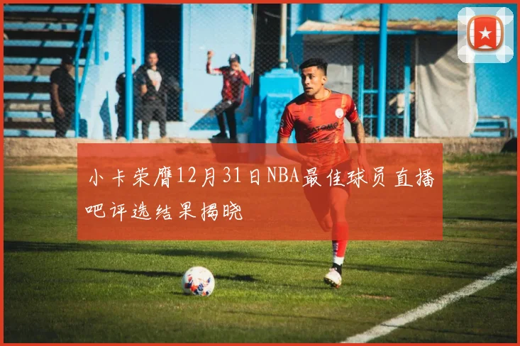 小卡荣膺12月31日NBA最佳球员直播吧评选结果揭晓