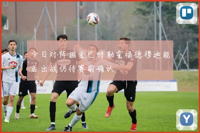 今日对阵掘金巴特勒霍福德穆迪能否出战仍待赛前确认