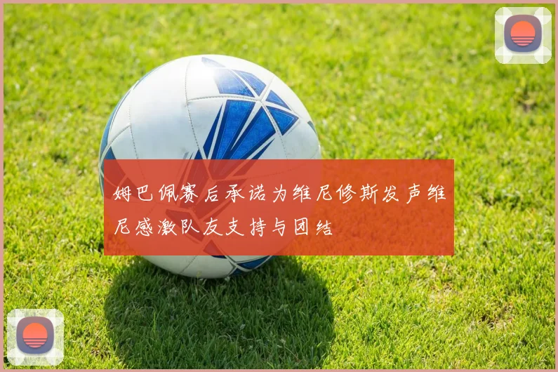 姆巴佩赛后承诺为维尼修斯发声维尼感激队友支持与团结