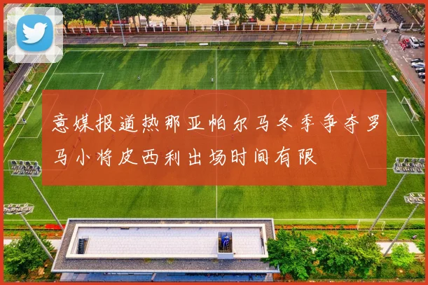 意媒报道热那亚帕尔马冬季争夺罗马小将皮西利出场时间有限