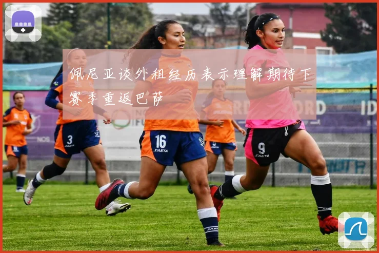 佩尼亚谈外租经历表示理解期待下赛季重返巴萨
