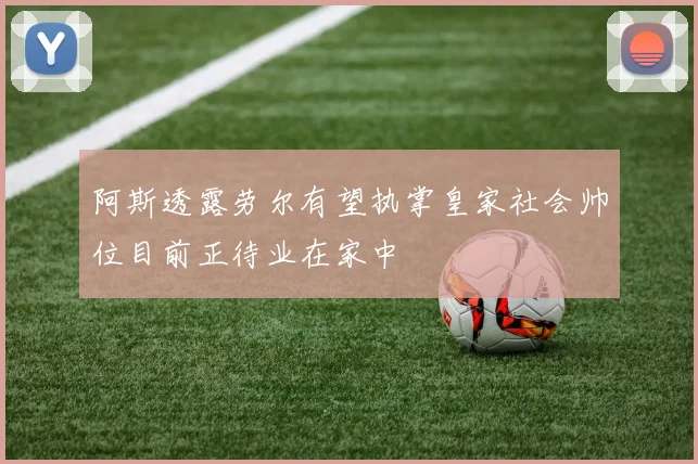 阿斯透露劳尔有望执掌皇家社会帅位目前正待业在家中