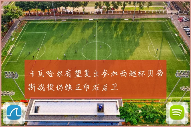 卡瓦哈尔有望复出参加西超杯贝蒂斯战役仍缺正印右后卫