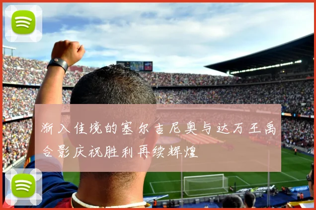渐入佳境的塞尔吉尼奥与达万王禹合影庆祝胜利再续辉煌