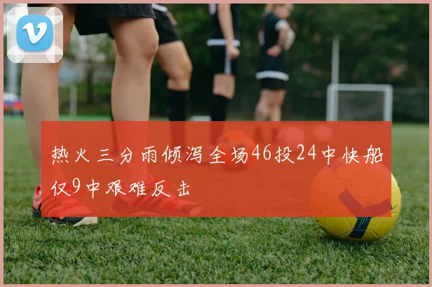 热火三分雨倾泻全场46投24中快船仅9中艰难反击