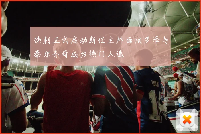 热刺正式启动新任主帅面试罗泽与泰尔齐奇成为热门人选