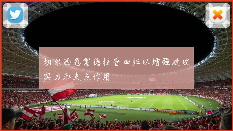 切尔西急需德拉普回归以增强进攻实力和支点作用