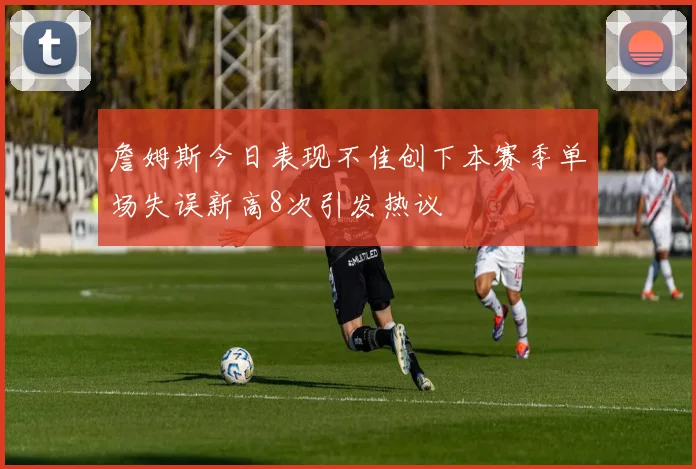 詹姆斯今日表现不佳创下本赛季单场失误新高8次引发热议