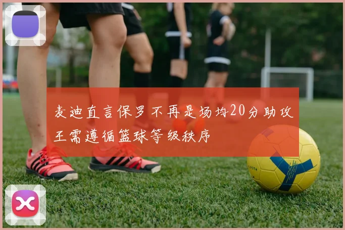 麦迪直言保罗不再是场均20分助攻王需遵循篮球等级秩序