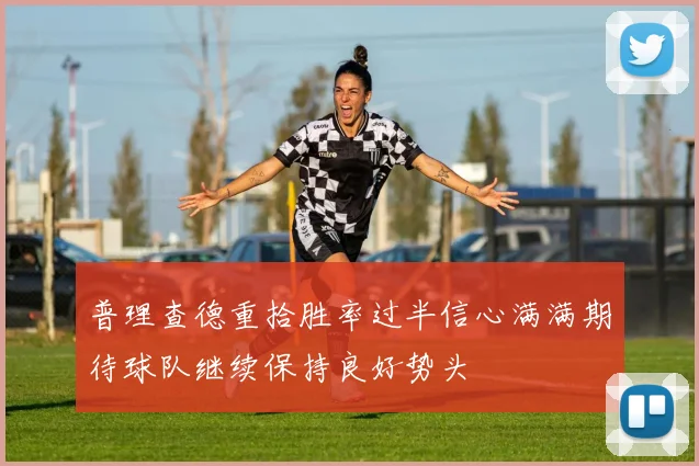 普理查德重拾胜率过半信心满满期待球队继续保持良好势头