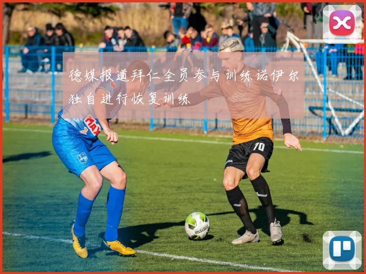 德媒报道拜仁全员参与训练诺伊尔独自进行恢复训练